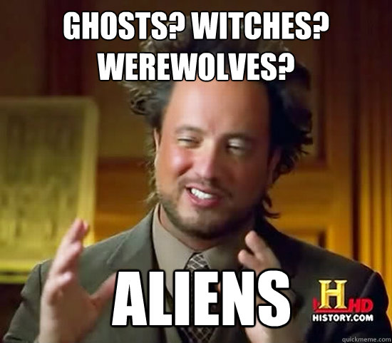 ghosts? witches? werewolves?  Aliens - ghosts? witches? werewolves?  Aliens  Ancient Aliens