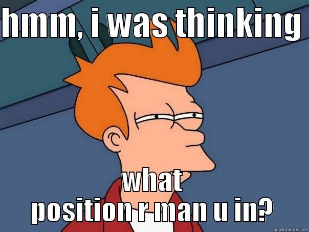 HMM, I WAS THINKING  WHAT POSITION R MAN U IN? Futurama Fry