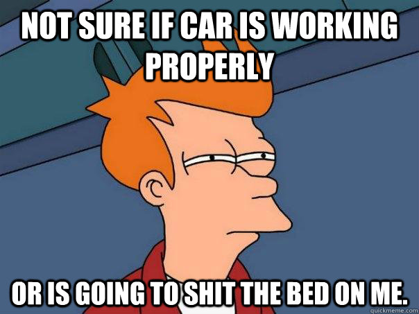 Not sure if car is working properly Or is going to shit the bed on me.  Futurama Fry