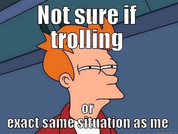 NOT SURE IF TROLLING OR EXACT SAME SITUATION AS ME Futurama Fry