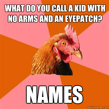 What do you call a kid with no arms and an eyepatch? names  Anti-Joke Chicken