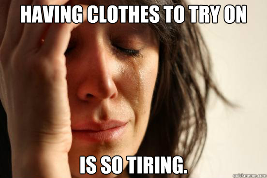 having clothes to try on is so tiring.  First World Problems