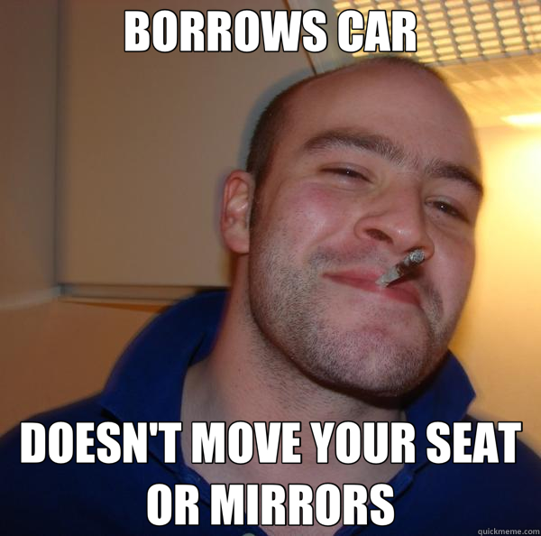 BORROWS CAR DOESN'T MOVE YOUR SEAT OR MIRRORS  Good Guy Greg 