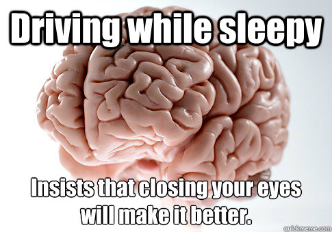 Driving while sleepy Insists that closing your eyes
will make it better.   Scumbag Brain