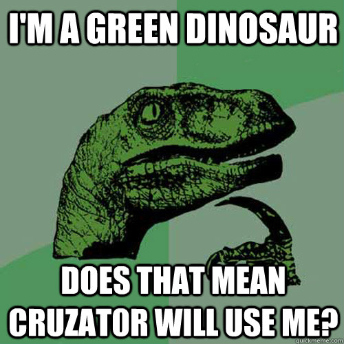 I'm a green dinosaur Does that mean Cruzat0r will use me?  Philosoraptor