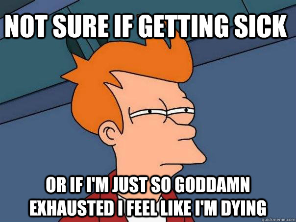 Not sure if getting sick Or if i'm just so goddamn exhausted I feel like i'm dying  Futurama Fry