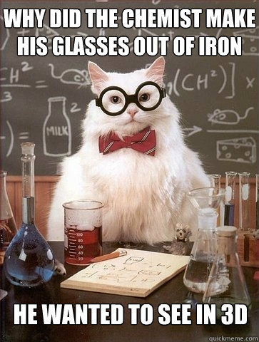 Why did the Chemist Make his glasses out of iron He wanted to see in 3d  Chemistry Cat