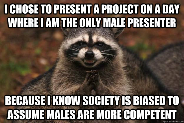 I chose to present a project on a day where I am the only male presenter Because I know society is biased to assume males are more competent  - I chose to present a project on a day where I am the only male presenter Because I know society is biased to assume males are more competent   Evil Plotting Raccoon