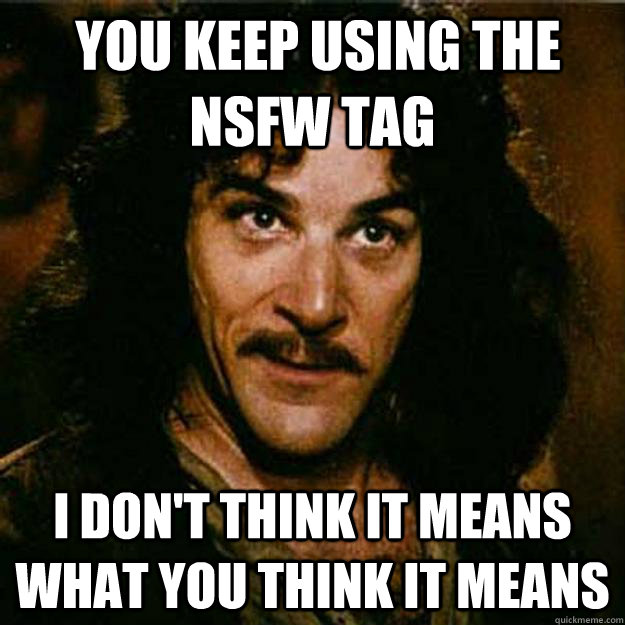  You keep using the NSFW tag I don't think it means what you think it means  Inigo Montoya