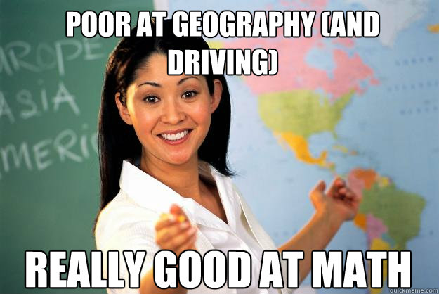 Poor at geography (and driving) Really good at math - Poor at geography (and driving) Really good at math  Unhelpful High School Teacher