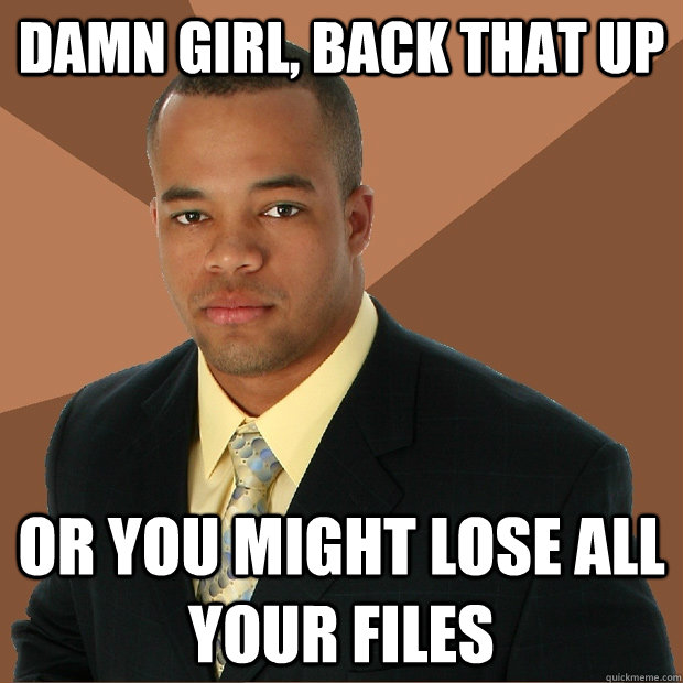 Damn Girl, Back that UP or you might lose all your files  Successful Black Man