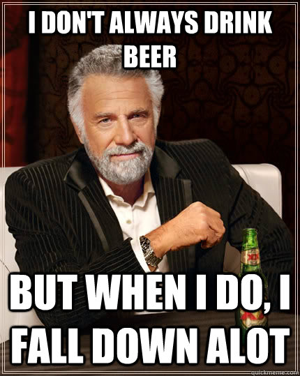 i don't always drink beer but when I do, I fall down alot - i don't always drink beer but when I do, I fall down alot  The Most Interesting Man In The World