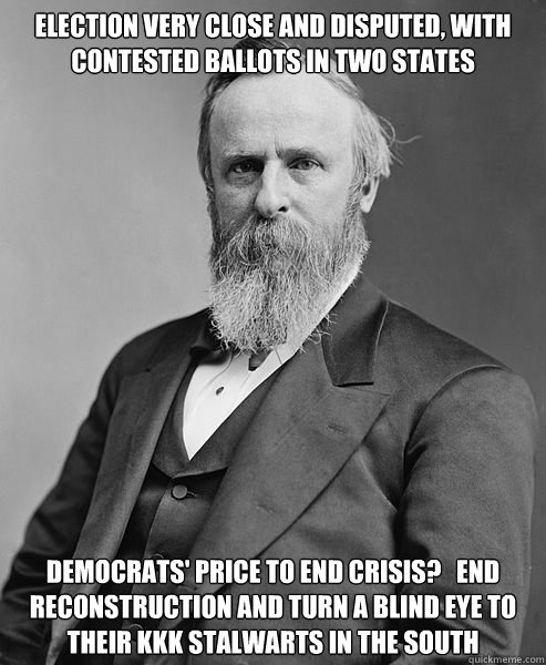 Election very close and disputed, with contested ballots in two states
 Democrats' price to end crisis?   End Reconstruction and turn a blind eye to their KKK stalwarts in the South  hip rutherford b hayes