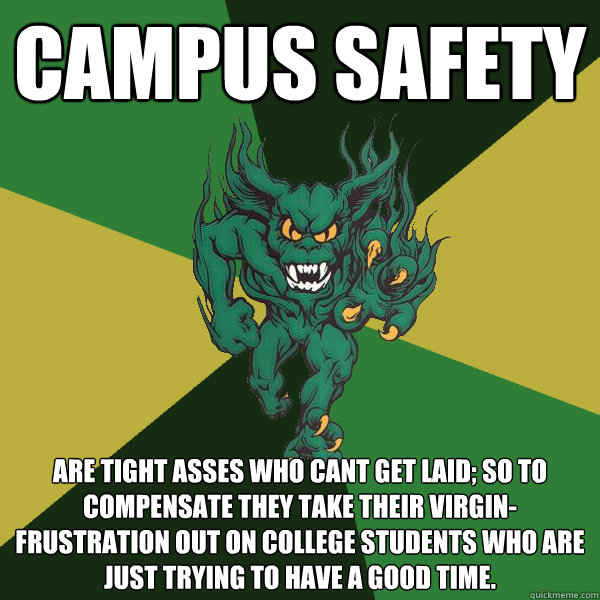 Campus safety are Tight Asses who cant get laid; so to compensate they take their virgin-frustration out on college students who are just trying to have a good time.  Green Terror