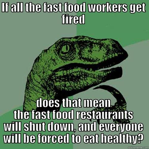 IF ALL THE FAST FOOD WORKERS GET FIRED DOES THAT MEAN THE FAST FOOD RESTAURANTS WILL SHUT DOWN, AND EVERYONE WILL BE FORCED TO EAT HEALTHY? Philosoraptor