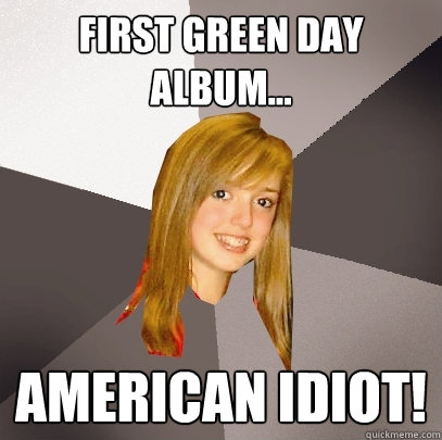 First Green Day Album... American idiot!  Musically Oblivious 8th Grader