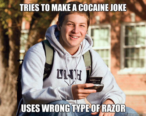 Tries to make a cocaine joke uses wrong type of razor  College Freshman