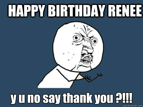 HAPPY BIRTHDAY RENEE y u no say thank you ?!!! - HAPPY BIRTHDAY RENEE y u no say thank you ?!!!  Y U No