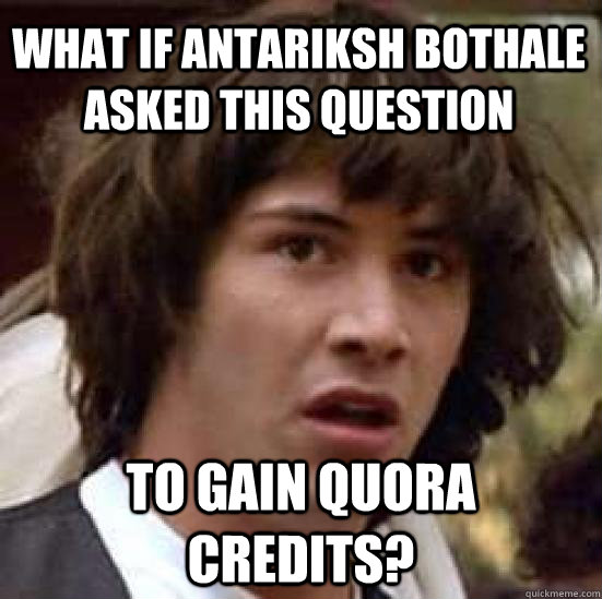 What if Antariksh bothale asked this question to gain Quora credits? - What if Antariksh bothale asked this question to gain Quora credits?  conspiracy keanu