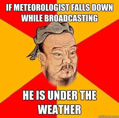 if meteorologist falls down while broadcasting he is under the weather - if meteorologist falls down while broadcasting he is under the weather  Confucius says