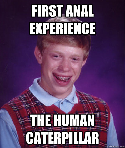 First anal experience the human caterpillar  Bad Luck Brian