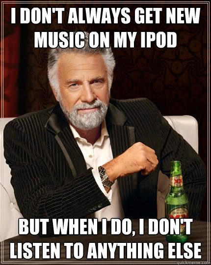 I don't always get new music on my ipod but when I do, i don't listen to anything else - I don't always get new music on my ipod but when I do, i don't listen to anything else  The Most Interesting Man In The World