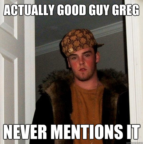 Actually Good Guy Greg Never mentions it  Scumbag Steve