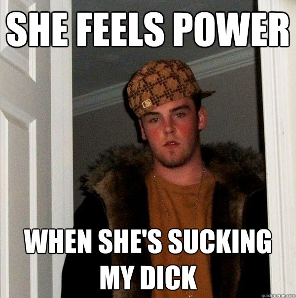 SHE feels power when she's sucking my dick  Scumbag Steve