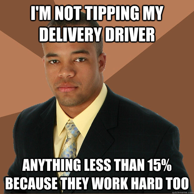 i'm not tipping my delivery driver anything less than 15% because they work hard too - i'm not tipping my delivery driver anything less than 15% because they work hard too  Successful Black Man