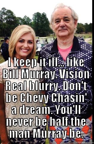  I KEEP IT ILL... LIKE BILL MURRAY. VISION REAL BLURRY. DON'T BE CHEVY CHASIN' A DREAM. YOU'LL NEVER BE HALF THE MAN MURRAY BE. Misc