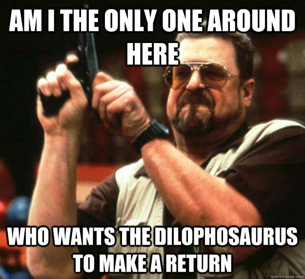 am I the only one around here who wants the dilophosaurus to make a return  Angry Walter