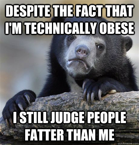 Despite the fact that I'm technically obese I still judge people fatter than me - Despite the fact that I'm technically obese I still judge people fatter than me  Confession Bear