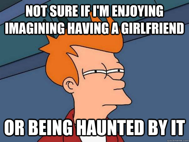 Not sure if I'm enjoying imagining having a girlfriend Or being haunted by it - Not sure if I'm enjoying imagining having a girlfriend Or being haunted by it  Futurama Fry