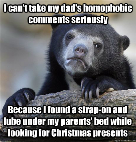 I can't take my dad's homophobic comments seriously Because I found a strap-on and lube under my parents' bed while looking for Christmas presents  Confession Bear