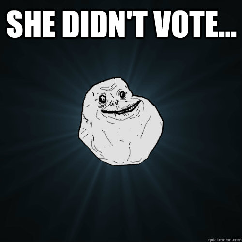 She didn't vote...   Forever Alone