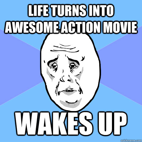 Life turns into awesome action movie Wakes up  Okay Guy