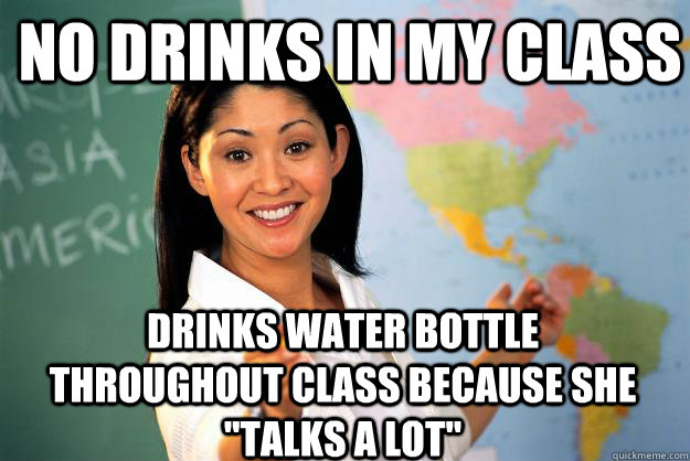 No drinks in my class drinks water bottle throughout class because she 