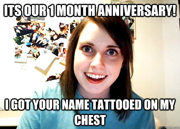 Its our 1 month anniversary!  I got your name tattooed on my chest - Its our 1 month anniversary!  I got your name tattooed on my chest  Overly Attached Girlfriend