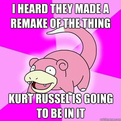 I heard they made a remake of the thing kurt russel is going to be in it - I heard they made a remake of the thing kurt russel is going to be in it  Slowpoke