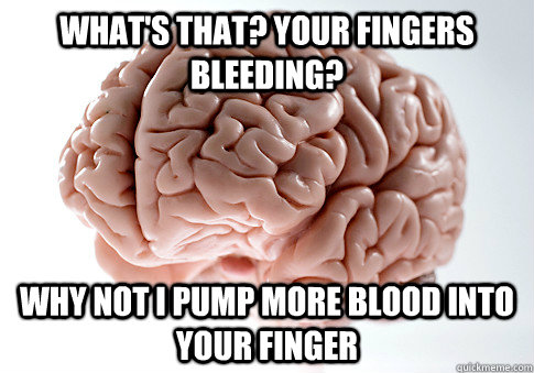 What's that? your fingers bleeding? why not i pump more blood into your finger - What's that? your fingers bleeding? why not i pump more blood into your finger  Scumbag Brain