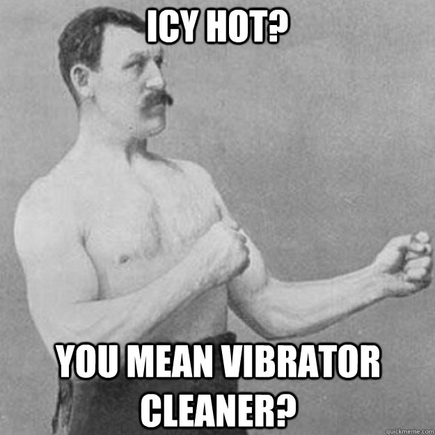 Icy Hot? You mean vibrator cleaner?  overly manly man