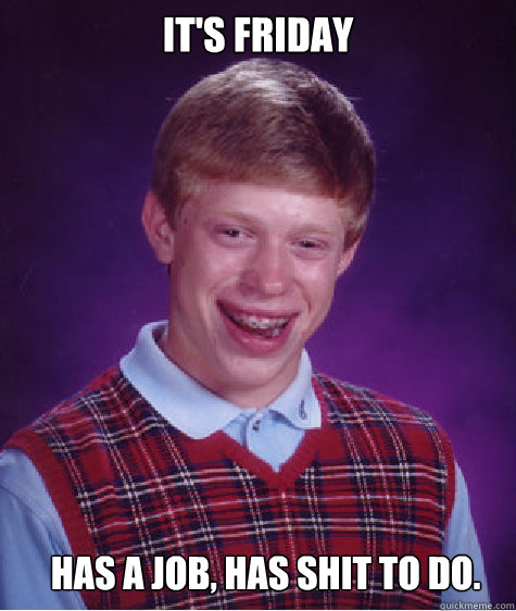 It's Friday Has a job, has shit to do.  Bad Luck Brian