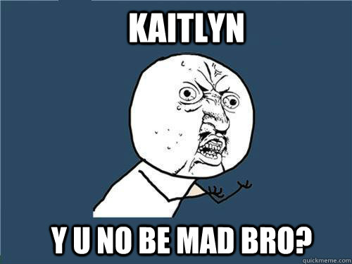 Kaitlyn y u no be mad bro?  Why you no