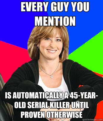 every guy you mention is automatically a 45-year-old serial killer until proven otherwise  Sheltering Suburban Mom