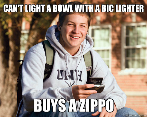 Can't light a bowl with a Bic lighter Buys a Zippo  College Freshman