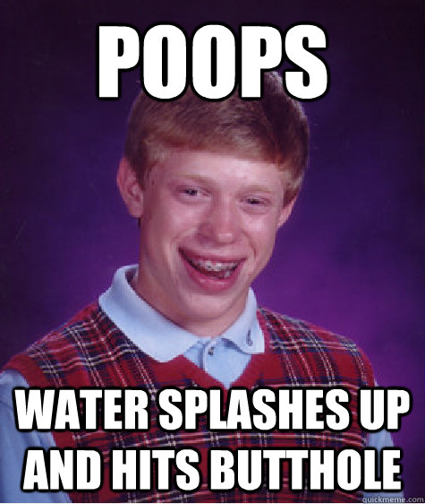 poops water splashes up and hits butthole  Bad Luck Brian