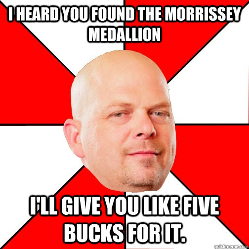 I Heard You Found the Morrissey Medallion I'll give you like five bucks for it. - I Heard You Found the Morrissey Medallion I'll give you like five bucks for it.  Pawn Star