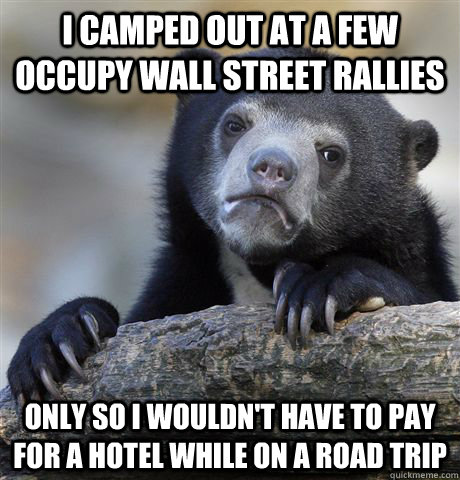 i camped out at a few occupy wall street rallies only so i wouldn't have to pay for a hotel while on a road trip  Confession Bear