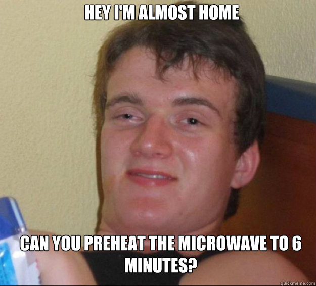 Hey i'm almost home can you preheat the microwave to 6 minutes? - Hey i'm almost home can you preheat the microwave to 6 minutes?  10guy