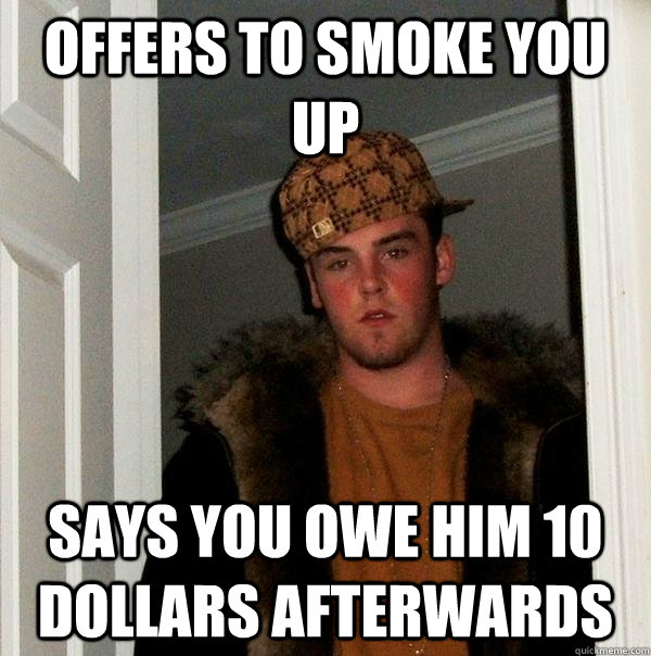 Offers to smoke you up Says you owe him 10 dollars afterwards - Offers to smoke you up Says you owe him 10 dollars afterwards  Scumbag Steve